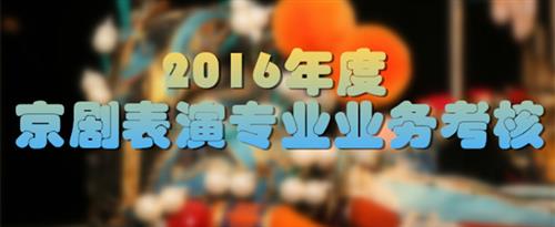 男肏女人屄视频国家京剧院2016年度京剧表演专业业务考...